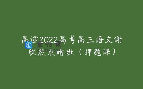 高途2022高考高三语文谢欣然点睛班（押题课）