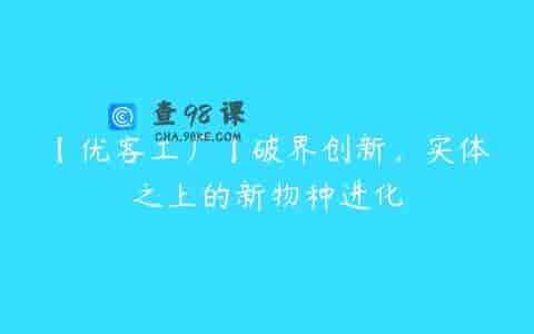 【优客工厂】破界创新，实体之上的新物种进化