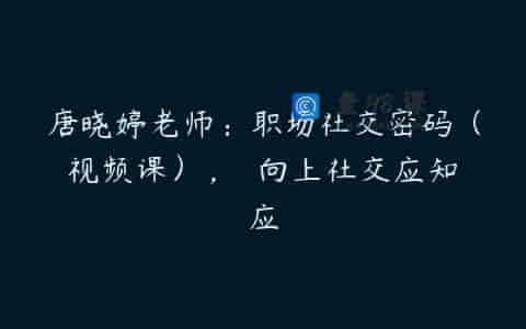 唐晓婷老师：职场社交密码（视频课）， ​向上社交应知应