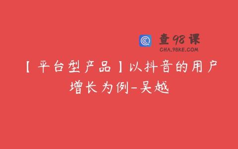 【平台型产品】以抖音的用户增长为例-吴越