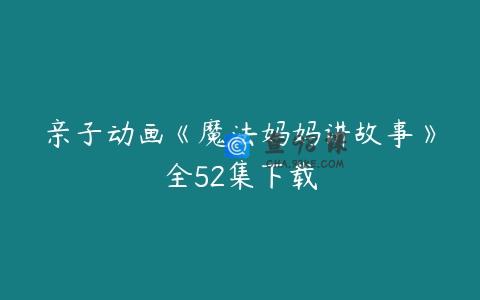 亲子动画《魔法妈妈讲故事》全52集下载