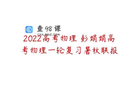 2022高考物理 彭娟娟高考物理一轮复习暑秋联报