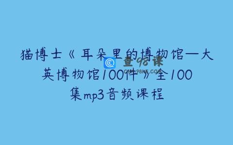 猫博士《耳朵里的博物馆—大英博物馆100件》全100集mp3音频课程