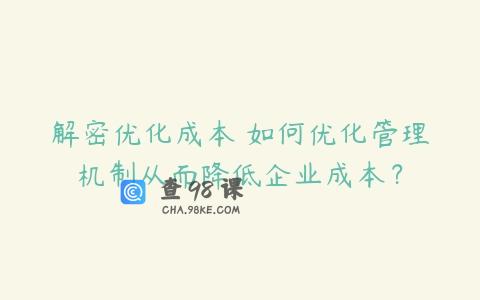 解密优化成本 如何优化管理机制从而降低企业成本？