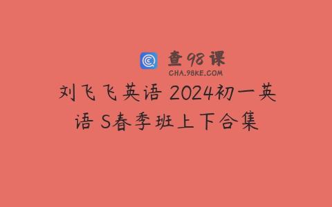 刘飞飞英语 2024初一英语 S春季班上下合集
