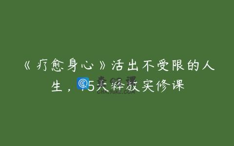 《疗愈身心》活出不受限的人生，15天释放实修课