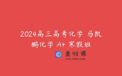 2024高三高考化学 马凯鹏化学 A+ 寒假班