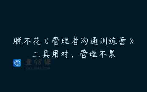脱不花《管理者沟通训练营》工具用对，管理不累