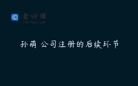孙萌 公司注册的后续环节
