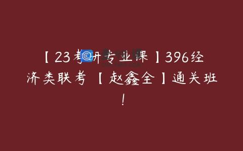 【23考研专业课】396经济类联考 【赵鑫全】通关班！