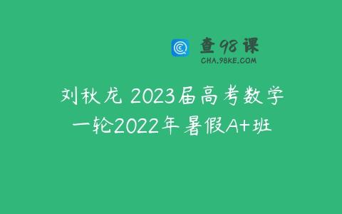 刘秋龙 2023届高考数学一轮2022年暑假A+班