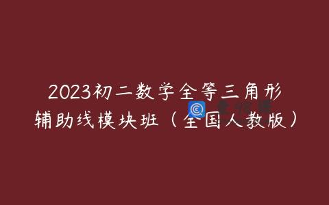 2023初二数学全等三角形辅助线模块班（全国人教版）