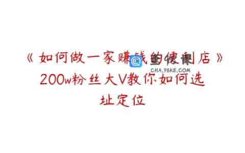《如何做一家赚钱的便利店》200w粉丝大V教你如何选址定位