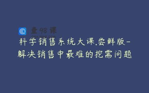 科学销售系统大课.尝鲜版-解决销售中最难的挖需问题