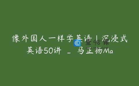 像外国人一样学英语｜沉浸式英语50讲 _ 马正扬Ma