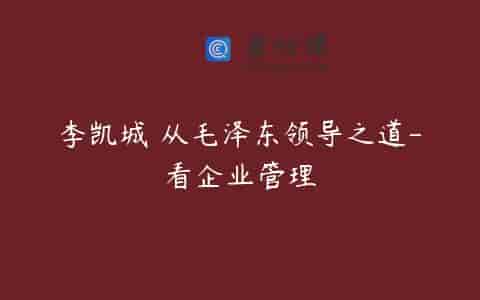 李凯城 从毛泽东领导之道-看企业管理
