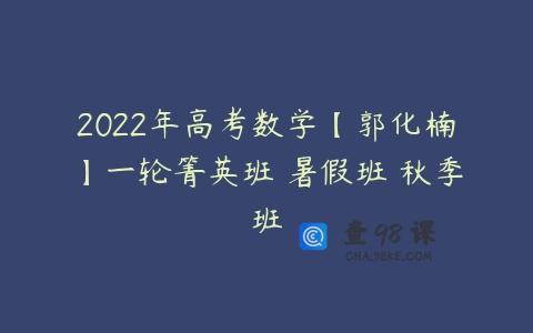 2022年高考数学【郭化楠】一轮箐英班 暑假班 秋季班