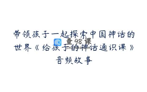 带领孩子一起探索中国神话的世界《给孩子的神话通识课》音频故事