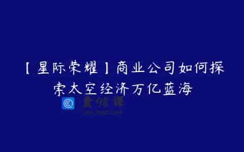 【星际荣耀】商业公司如何探索太空经济万亿蓝海