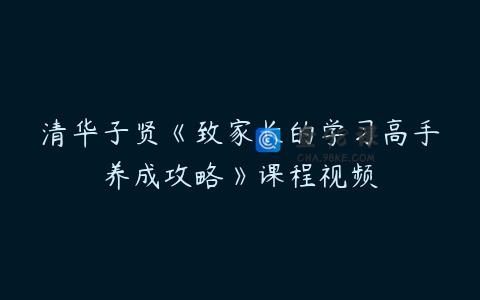 清华子贤《致家长的学习高手养成攻略》课程视频