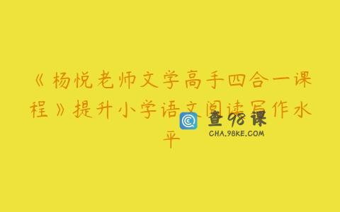 《杨悦老师文学高手四合一课程》提升小学语文阅读写作水平