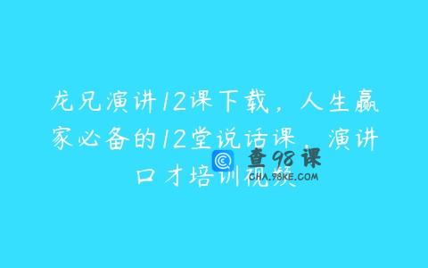 龙兄演讲12课下载，人生赢家必备的12堂说话课，演讲口才培训视频