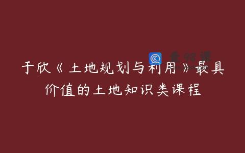 于欣《土地规划与利用》最具价值的土地知识类课程