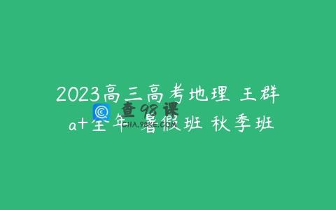 2023高三高考地理 王群 a+全年 暑假班 秋季班