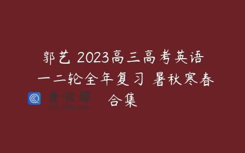 郭艺 2023高三高考英语 一二轮全年复习 暑秋寒春合集