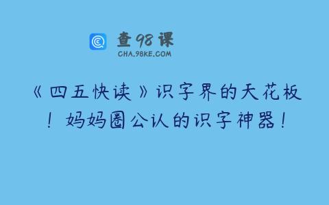 《四五快读》识字界的天花板！妈妈圈公认的识字神器！