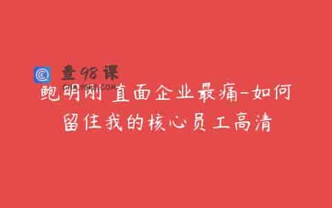 鲍明刚 直面企业最痛-如何留住我的核心员工高清