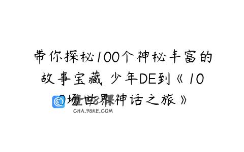 带你探秘100个神秘丰富的故事宝藏 少年DE到《100场世界神话之旅》