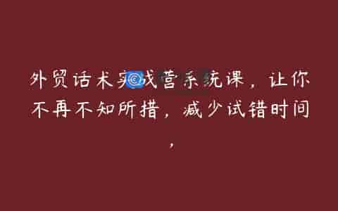 外贸话术实战营系统课，让你不再不知所措，减少试错时间，
