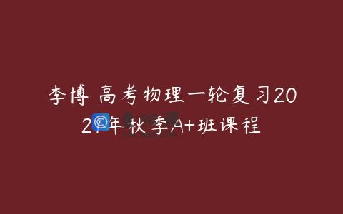 李博 高考物理一轮复习2021年秋季A+班课程