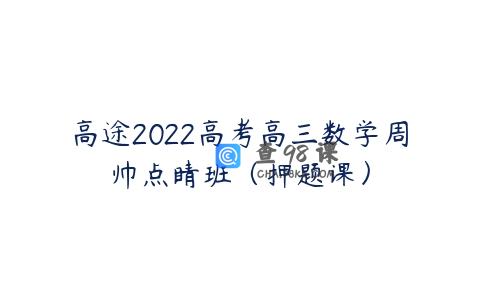 高途2022高考高三数学周帅点睛班（押题课）