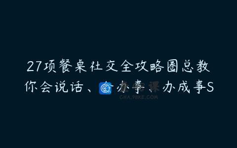27项餐桌社交全攻略圈总教你会说话、会办事、办成事S