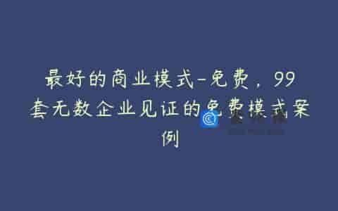 最好的商业模式-免费，99套无数企业见证的免费模式案例