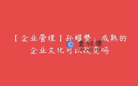 【企业管理】孙耀赞：成熟的企业文化可以改变吗