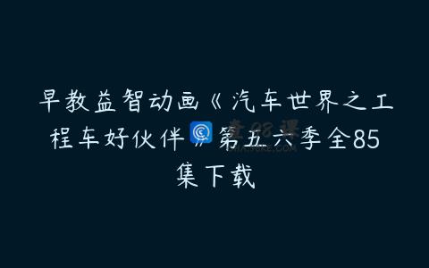 早教益智动画《汽车世界之工程车好伙伴》第五六季全85集下载