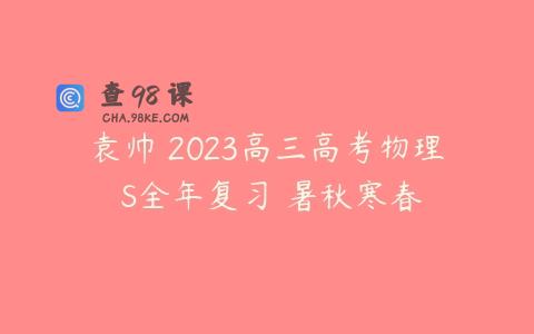 袁帅 2023高三高考物理 S全年复习 暑秋寒春