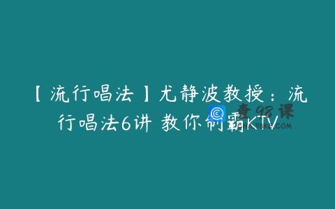 【流行唱法】尤静波教授：流行唱法6讲 教你制霸KTV