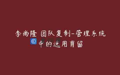 李尚隆 团队复制-管理系统中的选用育留