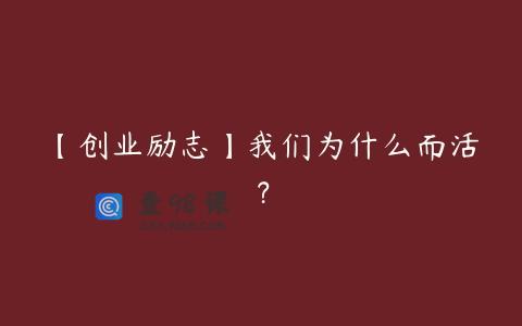 【创业励志】我们为什么而活？