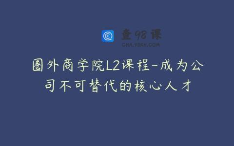 圈外商学院L2课程-成为公司不可替代的核心人才