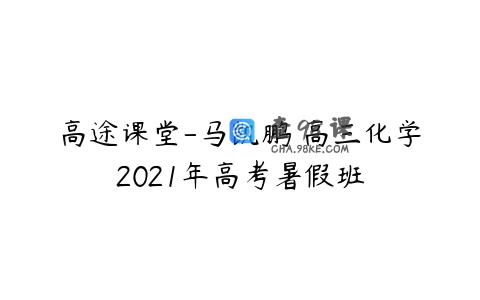 高途课堂-马凯鹏 高三化学2021年高考暑假班