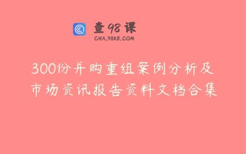 300份并购重组案例分析及市场资讯报告资料文档合集