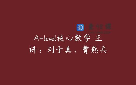 A-level核心数学 主讲：刘子真、曹燕兵