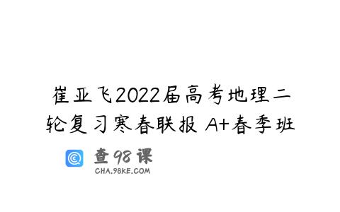 崔亚飞2022届高考地理二轮复习寒春联报 A+春季班