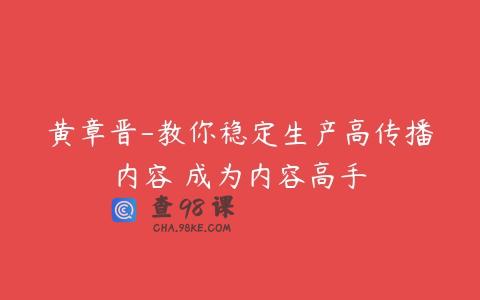 黄章晋-教你稳定生产高传播内容 成为内容高手