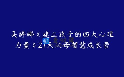 吴婷娜《建立孩子的四大心理力量》21天父母智慧成长营